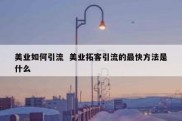 美业如何引流  美业拓客引流的最快方法是什么