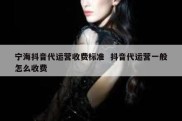 宁海抖音代运营收费标准  抖音代运营一般怎么收费