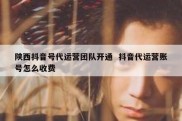 陕西抖音号代运营团队开通  抖音代运营账号怎么收费