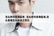 怎么把抖音做起来  怎么把抖音做起来,怎么直播怎么给自己定位