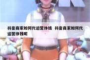 抖音商家如何代运营挣钱  抖音商家如何代运营挣钱呢