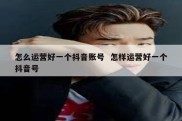 怎么运营好一个抖音账号  怎样运营好一个抖音号