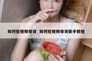 如何短视频带货  如何短视频带货新手教程
