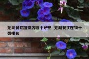 芜湖餐饮加盟店哪个好些  芜湖餐饮连锁十强排名