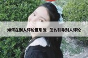 如何在别人评论区引流  怎么引导别人评论