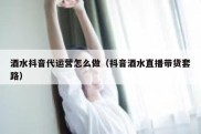 酒水抖音代运营怎么做（抖音酒水直播带货套路）