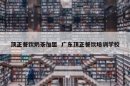 顶正餐饮奶茶加盟  广东顶正餐饮培训学校