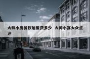 大师小厨餐饮加盟费多少  大师小宴大众点评
