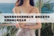 益阳百度竞价托管网络公司  益阳百度竞价托管网络公司怎么样