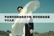专业餐饮招商加盟多少钱  餐饮招商加盟是干什么的