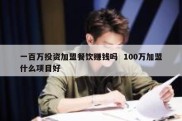 一百万投资加盟餐饮赚钱吗  100万加盟什么项目好