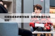 抚顺低成本的餐饮加盟  在抚顺加盟什么比较好