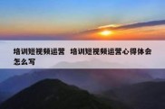 培训短视频运营  培训短视频运营心得体会怎么写
