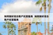 如何做好竞价账户托管服务  如何做好竞价账户托管服务