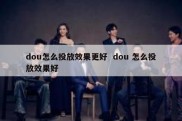 dou怎么投放效果更好  dou 怎么投放效果好