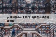 pc端如何dou上热门  电脑怎么操作抖音橱窗