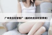 广州竞价托管推广（最好的竞价托管费用）
