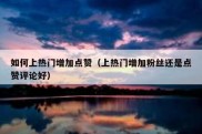 如何上热门增加点赞（上热门增加粉丝还是点赞评论好）