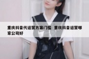 重庆抖音代运营方案门槛  重庆抖音运营哪家公司好