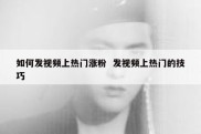 如何发视频上热门涨粉  发视频上热门的技巧