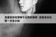 百度竞价托管哪个公司好做呢  百度竞价托管一月多少钱