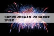 抖音代运营公司排名上海  上海抖音运营策划代运营