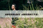 成都短视频ai制作（成都短视频工作室）