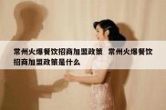 常州火爆餐饮招商加盟政策  常州火爆餐饮招商加盟政策是什么