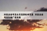 抖音企业号怎么引流到私域流量  抖音企业号怎么推广卖东西