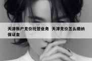 天津账户竞价托管业务  天津竞价怎么缴纳保证金