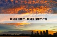 如何竞价推广  如何竞价推广产品
