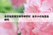 金华加盟餐饮推荐哪家好  金华小吃加盟品牌吗