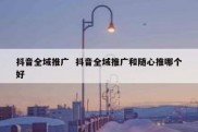 抖音全域推广  抖音全域推广和随心推哪个好