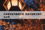 代运营抖音号服务公司  抖音代运营注册什么公司