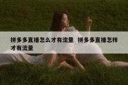 拼多多直播怎么才有流量  拼多多直播怎样才有流量