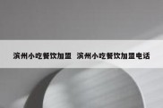 滨州小吃餐饮加盟  滨州小吃餐饮加盟电话