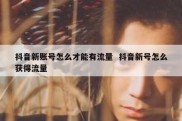 抖音新账号怎么才能有流量  抖音新号怎么获得流量