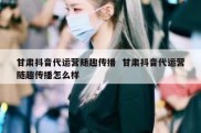 甘肃抖音代运营随趣传播  甘肃抖音代运营随趣传播怎么样