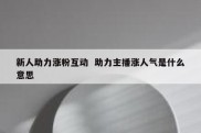 新人助力涨粉互动  助力主播涨人气是什么意思