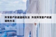 开发客户的渠道和方法  外贸开发客户的渠道和方法