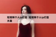 短视频个人ip打造  短视频个人ip打造方案