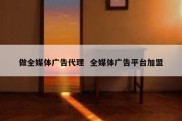 做全媒体广告代理  全媒体广告平台加盟