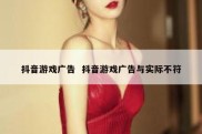 抖音游戏广告  抖音游戏广告与实际不符