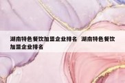 湖南特色餐饮加盟企业排名  湖南特色餐饮加盟企业排名
