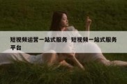短视频运营一站式服务  短视频一站式服务平台