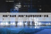 网络广告运营（网络广告运营程序的第一步是）