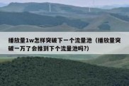 播放量1w怎样突破下一个流量池（播放量突破一万了会推到下个流量池吗?）