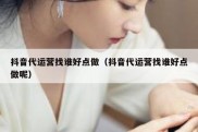 抖音代运营找谁好点做（抖音代运营找谁好点做呢）