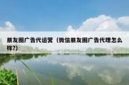 朋友圈广告代运营（微信朋友圈广告代理怎么样?）