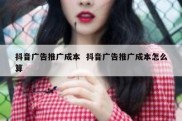 抖音广告推广成本  抖音广告推广成本怎么算